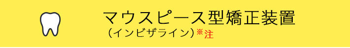 マウスピース型カスタムメイド矯正装置（インビザライン）